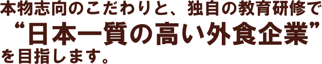 本物志向のこだわりと、独自の教育研修で日本一質の高い外食企業を目指します。